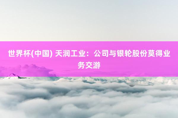 世界杯(中国) 天润工业：公司与银轮股份莫得业务交游