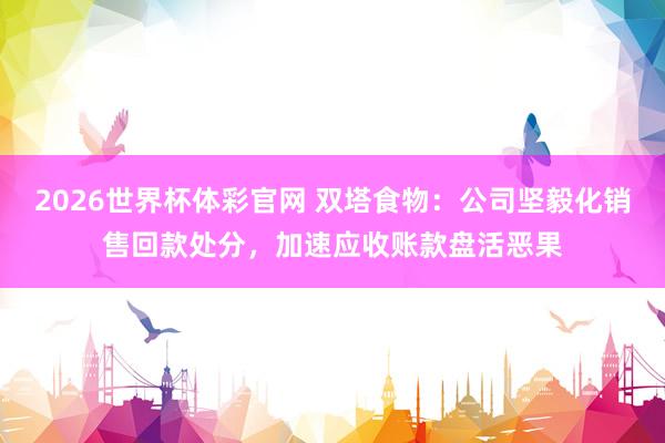 2026世界杯体彩官网 双塔食物：公司坚毅化销售回款处分，加速应收账款盘活恶果