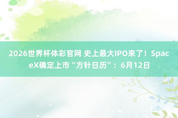 2026世界杯体彩官网 史上最大IPO来了！SpaceX确定上市“方针日历”：6月12日