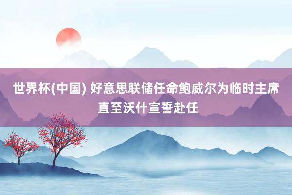 世界杯(中国) 好意思联储任命鲍威尔为临时主席 直至沃什宣誓赴任