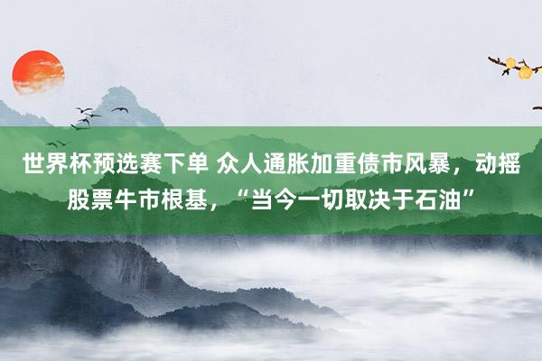 世界杯预选赛下单 众人通胀加重债市风暴，动摇股票牛市根基，“当今一切取决于石油”