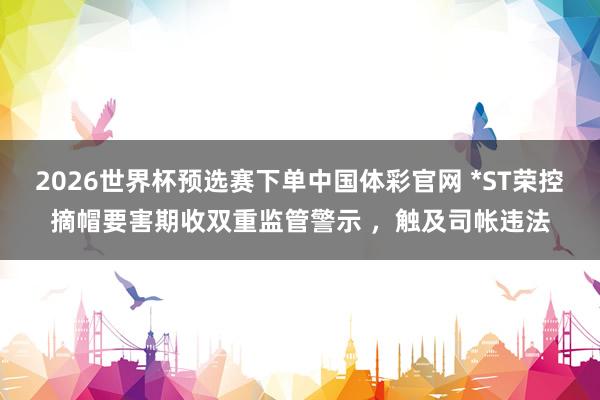 2026世界杯预选赛下单中国体彩官网 *ST荣控摘帽要害期收双重监管警示 ，触及司帐违法