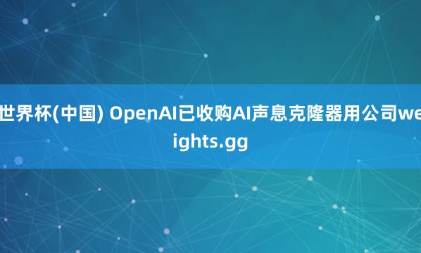 世界杯(中国) OpenAI已收购AI声息克隆器用公司weights.gg