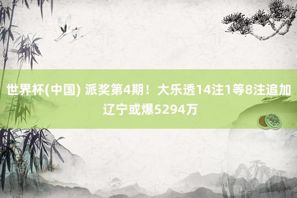 世界杯(中国) 派奖第4期！大乐透14注1等8注追加 辽宁或爆5294万