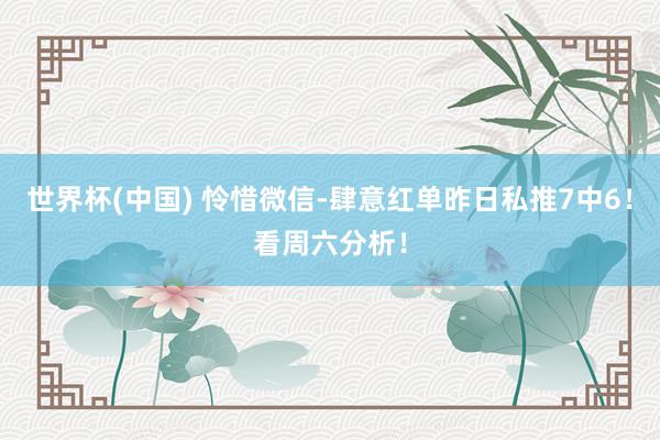世界杯(中国) 怜惜微信-肆意红单昨日私推7中6！看周六分析！