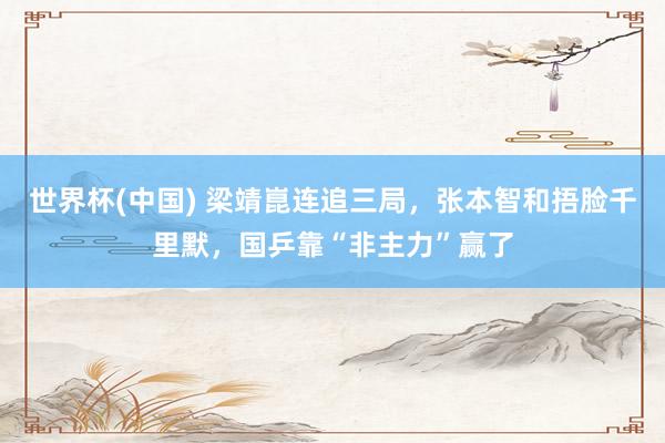 世界杯(中国) 梁靖崑连追三局，张本智和捂脸千里默，国乒靠“非主力”赢了