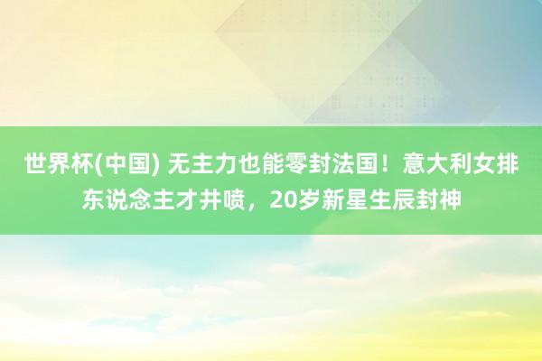 世界杯(中国) 无主力也能零封法国！意大利女排东说念主才井喷，20岁新星生辰封神