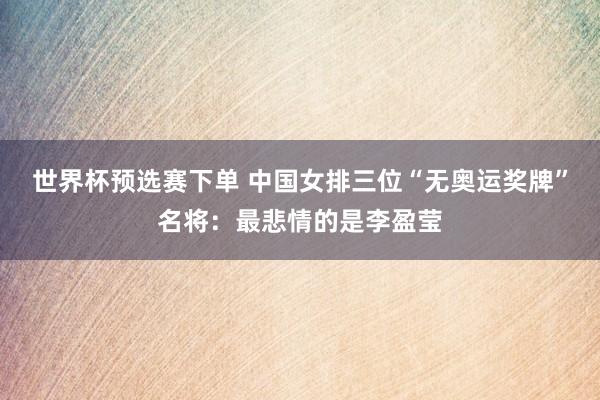 世界杯预选赛下单 中国女排三位“无奥运奖牌”名将：最悲情的是李盈莹