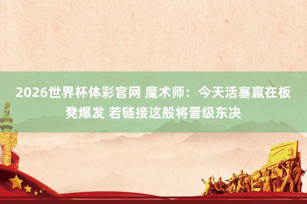 2026世界杯体彩官网 魔术师：今天活塞赢在板凳爆发 若链接这般将晋级东决