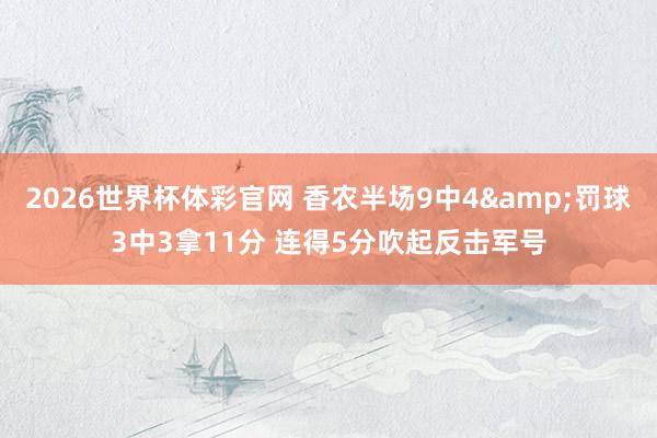2026世界杯体彩官网 香农半场9中4&罚球3中3拿11分 连得5分吹起反击军号