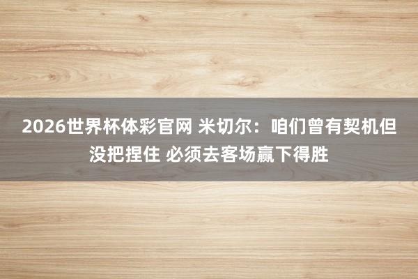 2026世界杯体彩官网 米切尔：咱们曾有契机但没把捏住 必须去客场赢下得胜