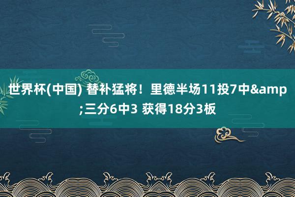 世界杯(中国) 替补猛将！里德半场11投7中&三分6中3 获得18分3板