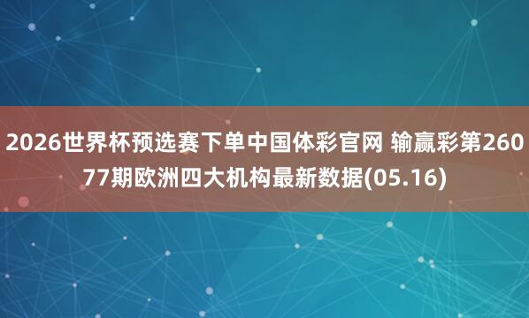 2026世界杯预选赛下单中国体彩官网 输赢彩第26077期欧洲四大机构最新数据(05.16)
