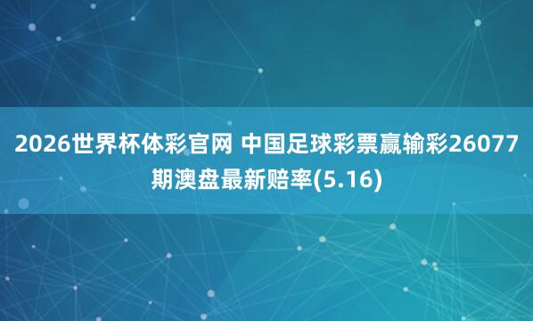 2026世界杯体彩官网 中国足球彩票赢输彩26077期澳盘最新赔率(5.16)