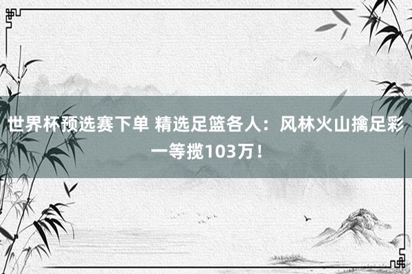 世界杯预选赛下单 精选足篮各人：风林火山擒足彩一等揽103万！
