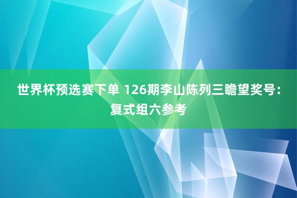 世界杯预选赛下单 126期李山陈列三瞻望奖号：复式组六参考