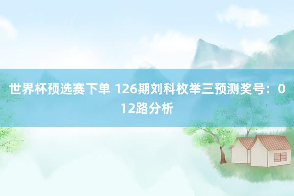 世界杯预选赛下单 126期刘科枚举三预测奖号：012路分析