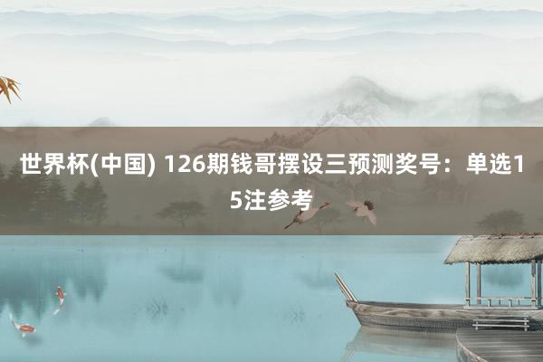 世界杯(中国) 126期钱哥摆设三预测奖号：单选15注参考