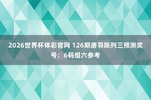 2026世界杯体彩官网 126期唐羽陈列三预测奖号：6码组六参考