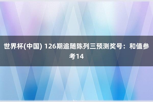 世界杯(中国) 126期追随陈列三预测奖号：和值参考14