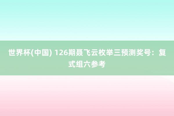 世界杯(中国) 126期聂飞云枚举三预测奖号：复式组六参考