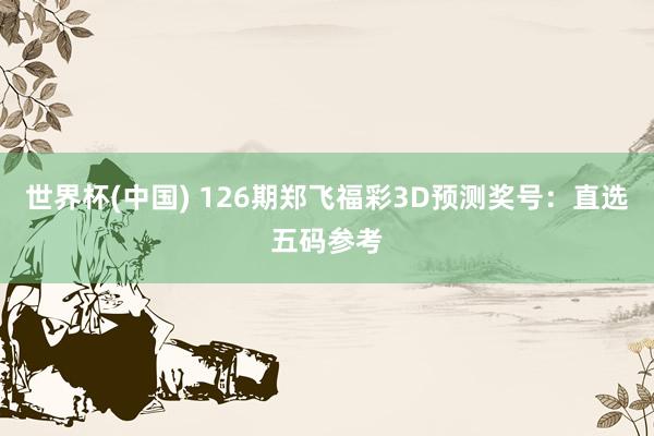 世界杯(中国) 126期郑飞福彩3D预测奖号：直选五码参考
