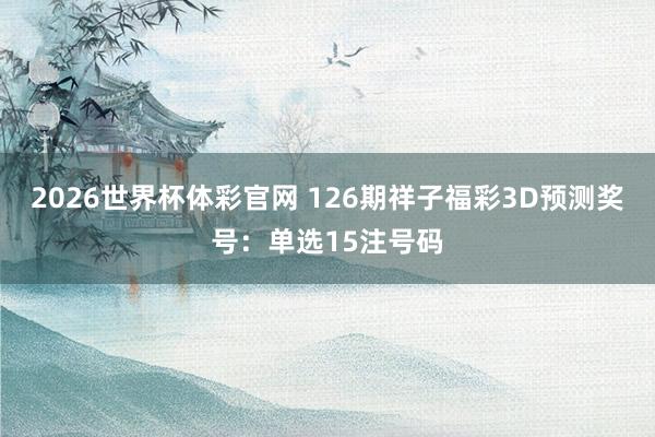 2026世界杯体彩官网 126期祥子福彩3D预测奖号：单选15注号码