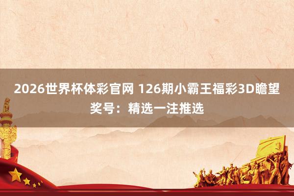 2026世界杯体彩官网 126期小霸王福彩3D瞻望奖号：精选一注推选