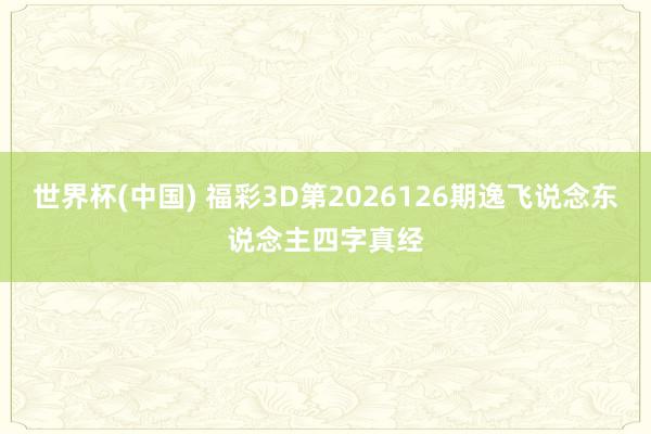 世界杯(中国) 福彩3D第2026126期逸飞说念东说念主四字真经