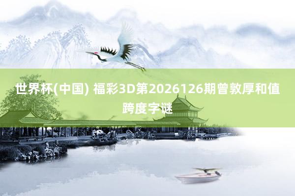 世界杯(中国) 福彩3D第2026126期曾敦厚和值跨度字谜