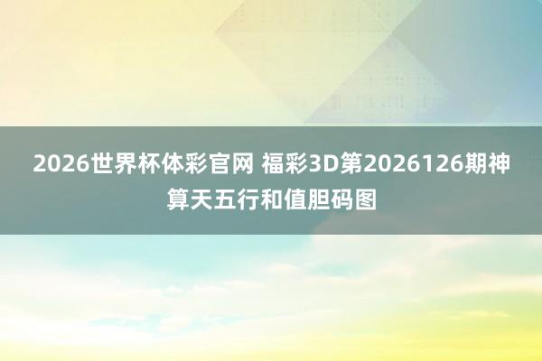 2026世界杯体彩官网 福彩3D第2026126期神算天五行和值胆码图