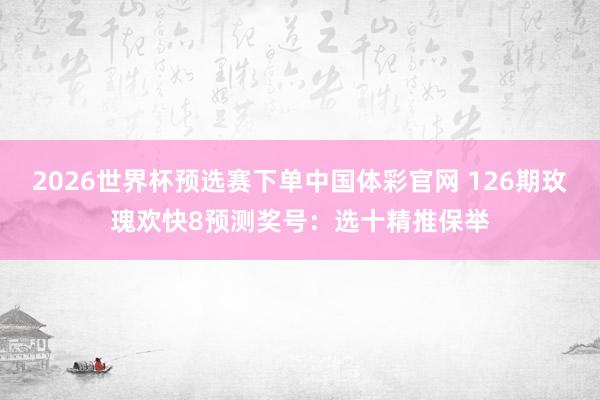2026世界杯预选赛下单中国体彩官网 126期玫瑰欢快8预测奖号：选十精推保举