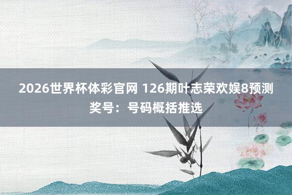 2026世界杯体彩官网 126期叶志荣欢娱8预测奖号：号码概括推选