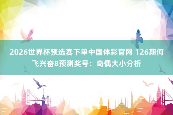 2026世界杯预选赛下单中国体彩官网 126期何飞兴奋8预测奖号：奇偶大小分析