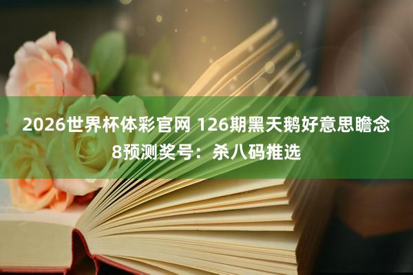 2026世界杯体彩官网 126期黑天鹅好意思瞻念8预测奖号：杀八码推选