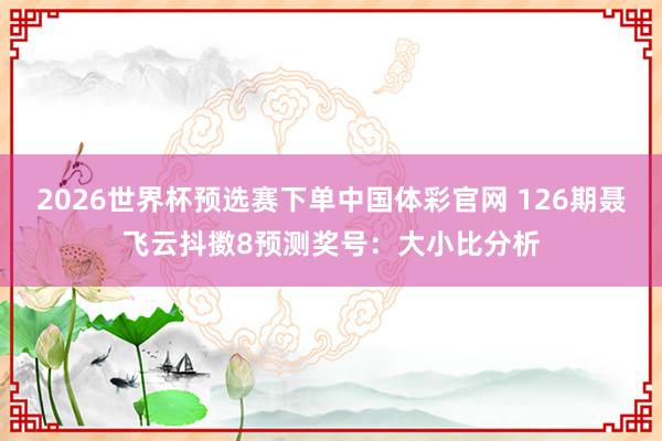 2026世界杯预选赛下单中国体彩官网 126期聂飞云抖擞8预测奖号：大小比分析