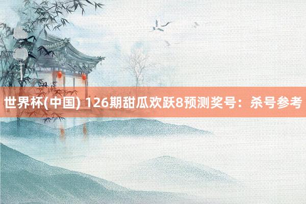 世界杯(中国) 126期甜瓜欢跃8预测奖号：杀号参考