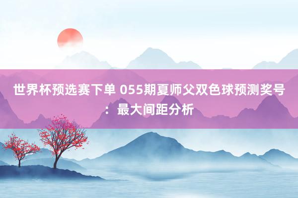 世界杯预选赛下单 055期夏师父双色球预测奖号：最大间距分析