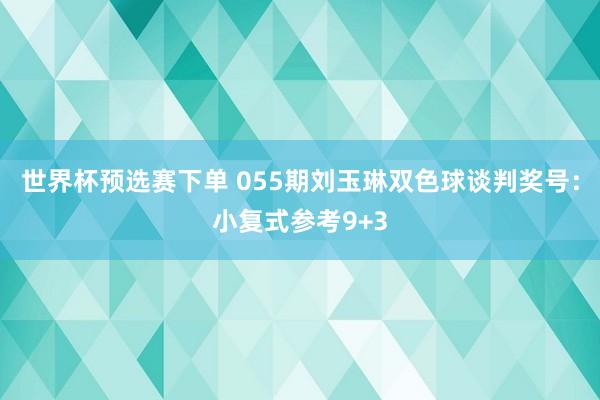 世界杯预选赛下单 055期刘玉琳双色球谈判奖号：小复式参考9+3