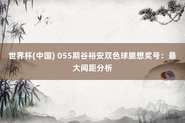 世界杯(中国) 055期谷裕安双色球臆想奖号：最大间距分析
