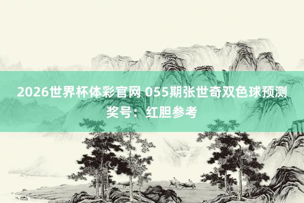 2026世界杯体彩官网 055期张世奇双色球预测奖号：红胆参考