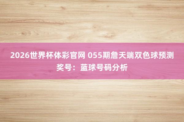 2026世界杯体彩官网 055期詹天端双色球预测奖号：蓝球号码分析