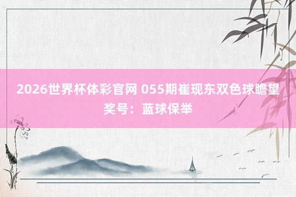 2026世界杯体彩官网 055期崔现东双色球瞻望奖号：蓝球保举