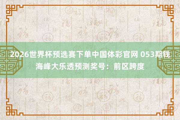 2026世界杯预选赛下单中国体彩官网 053期钱海峰大乐透预测奖号：前区跨度