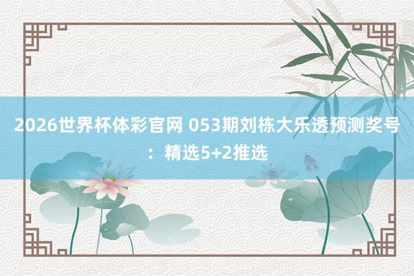 2026世界杯体彩官网 053期刘栋大乐透预测奖号：精选5+2推选