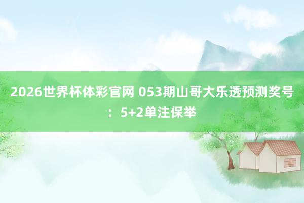 2026世界杯体彩官网 053期山哥大乐透预测奖号：5+2单注保举