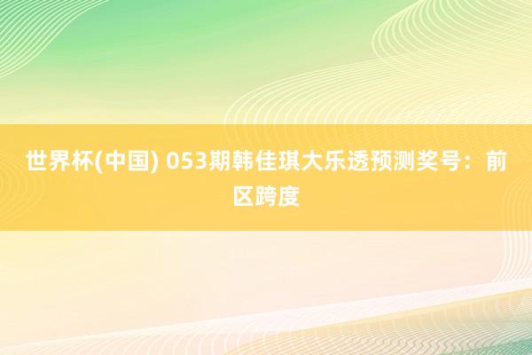 世界杯(中国) 053期韩佳琪大乐透预测奖号：前区跨度