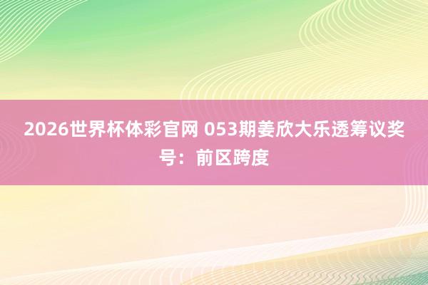 2026世界杯体彩官网 053期姜欣大乐透筹议奖号：前区跨度