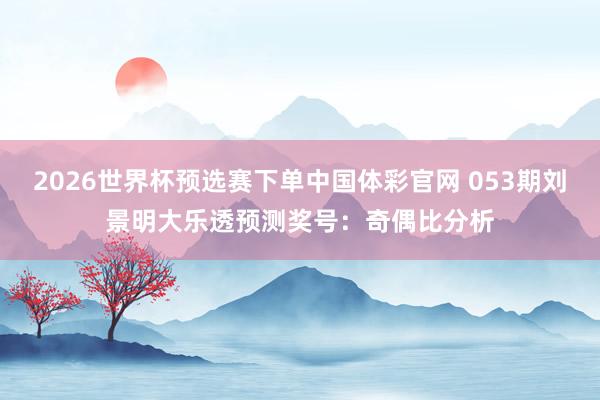 2026世界杯预选赛下单中国体彩官网 053期刘景明大乐透预测奖号：奇偶比分析