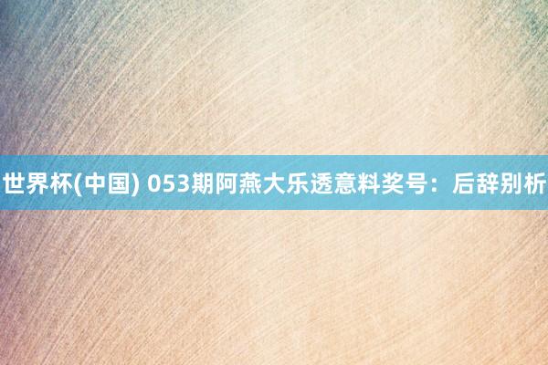 世界杯(中国) 053期阿燕大乐透意料奖号：后辞别析